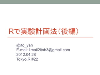 Rで実験計画法（後編）
 @ito_yan
 E-mail:1mail2itoh3@gmail.com
 2012.04.28
 Tokyo.R #22
 