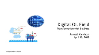 Digital Oil Field
Transformation with Big Data
Ramesh Kandadai
April 10, 2019
© 2019 Ramesh Kandadai
 