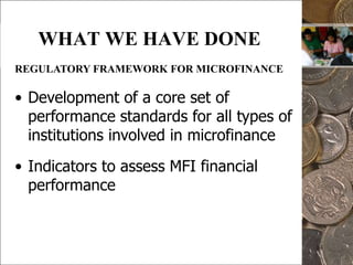 13WHAT WE HAVE DONEREGULATORY FRAMEWORK FOR MICROFINANCEA regulatory framework to develop a viable and sustainable microfinance marketDeposit-taking institutions are subject to prudential regulation and supervisionBanks engaged in microfinance are regulated and supervised by the Bangko Sentral ng Pilipinas (BSP)Cooperative Development Authority (CDA) as designated regulatory authority for credit cooperativesDeposit-taking microfinance NGOs encouraged to transform into banks or cooperatives and be regulatedMicroinsurance is under jurisdiction of the Insurance Commission (IC)