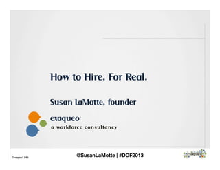 exaqueo™
a work forc e c on sulta n c y
©exaqueo™ 2013
How to Hire. For Real.
Susan LaMotte, founder
@SusanLaMotte | #DOF2013
 