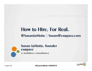 exaqueo™
a work forc e c on sulta n c y
©exaqueo™ 2013
How to Hire. For Real.
@SusanLaMotte | Susan@exaqueo.com
Susan LaMotte, founder
@SusanLaMotte | #DOF2013
 