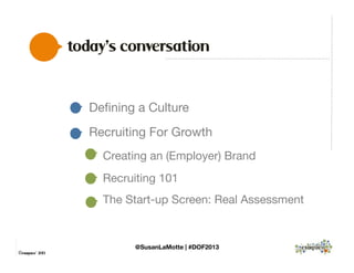 today’s conversation


Deﬁning a Culture

Recruiting For Growth

Creating an (Employer) Brand

Recruiting 101

The Start-up Screen: Real Assessment


©exaqueo™ 2013
@SusanLaMotte | #DOF2013
 