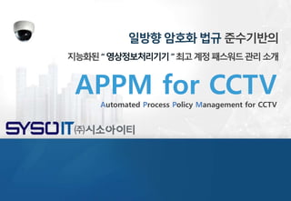0
일방향 암호화 법규 준수기반의
지능화된“영상정보처리기기”최고계정패스워드관리소개
APPM for CCTVAutomated Process Policy Management for CCTV
 