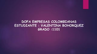 DOFA EMPRESAS COLOMBIANAS
ESTUDIANTE : VALENTINA BOHORQUEZ
GRADO :1101
 