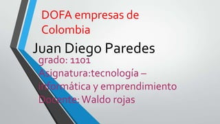Juan Diego Paredes
grado: 1101
Asignatura:tecnología –
informática y emprendimiento
Docente:Waldo rojas
DOFA empresas de
Colombia
 