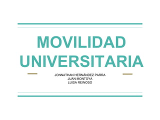 MOVILIDAD
UNIVERSITARIA
JONNATHAN HERNÁNDEZ PARRA
JUAN MONTOYA
LUISA REINOSO
 