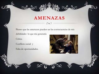 AMENAZAS
Pienso que las amenazas pueden ser las consecuencias de mis
debilidades lo que me generaría
Critica
Conflicto social y
Falta de oportunidades.
 