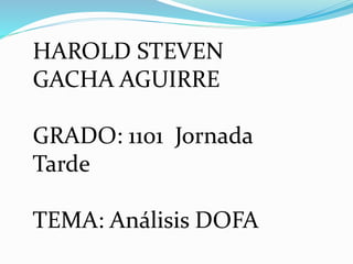 HAROLD STEVEN
GACHA AGUIRRE
GRADO: 1101 Jornada
Tarde
TEMA: Análisis DOFA
 