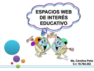 ESPACIOS WEB
 DE INTERÉS
 EDUCATIVO




           Ma. Carolina Peña
            C.I: 19.764.352
 