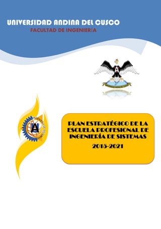 UNIVERSIDAD ANDINA DEL CUSCO
FACULTAD DE INGENIERÍA
PLAN ESTRATÉGICO DE LA
ESCUELA PROFESIONAL DE
INGENIERÍA DE SISTEMAS
2015-2021
 