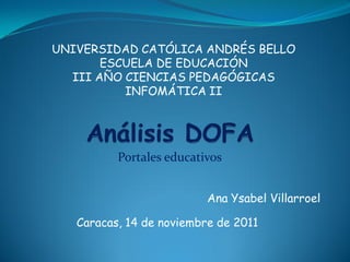 UNIVERSIDAD CATÓLICA ANDRÉS BELLO
       ESCUELA DE EDUCACIÓN
  III AÑO CIENCIAS PEDAGÓGICAS
          INFOMÁTICA II




          Portales educativos


                          Ana Ysabel Villarroel

   Caracas, 14 de noviembre de 2011
 