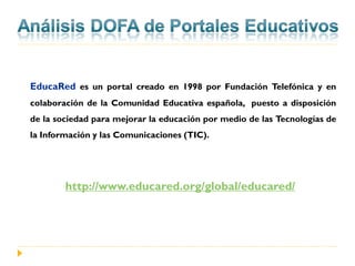 EducaRed es un portal creado en 1998 por Fundación Telefónica y en
colaboración de la Comunidad Educativa española, puesto a disposición
de la sociedad para mejorar la educación por medio de las Tecnologías de
la Información y las Comunicaciones (TIC).




        http://www.educared.org/global/educared/
 
