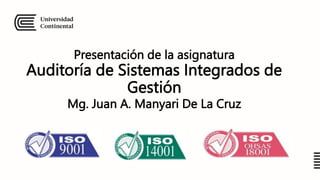 Presentación de la asignatura
Auditoría de Sistemas Integrados de
Gestión
Mg. Juan A. Manyari De La Cruz
 