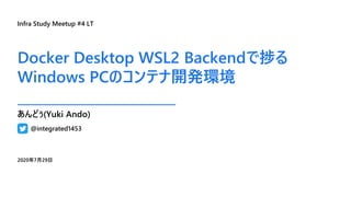 Docker Desktop WSL2 Backendで捗る
Windows PCのコンテナ開発環境
2020年7月29日
@integrated1453
あんどぅ(Yuki Ando)
Infra Study Meetup #4 LT
 