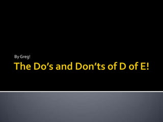 The Do’s and Don’ts of D of E! By Greg! 