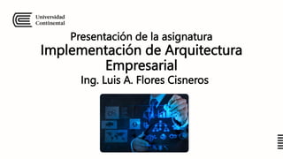 Presentación de la asignatura
Implementación de Arquitectura
Empresarial
Ing. Luis A. Flores Cisneros
 