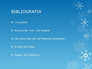 BIBLIOGRAFIA
 Viquipèdia
 Animals del món , Ed Susaeta
 Los reinos del mar, del National Geogràphic
 El dofí, Ed Cruïlla
 Mosaic, Ed Castellnou
 