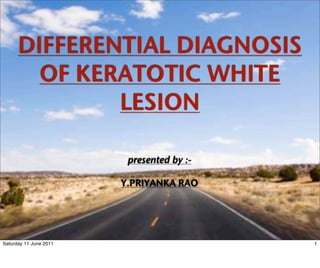 DIFFERENTIAL DIAGNOSIS
        OF KERATOTIC WHITE
              LESION

                         presented by :-

                        Y.PRIYANKA RAO




Saturday 11 June 2011                      1
 