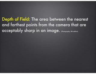 Depth of Field: The area between the nearest
and farthest points from the camera that are
acceptably sharp in an image. (Photography, 8th edition)
 