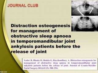 Distraction osteogenesis
for management of
obstructive sleep apnoea
Yadav R, Bhutia O, Shukla G, Roychoudhury A. Distraction osteogenesis for
management of obstructive sleep apnoea in temporomandibular joint
ankylosis patients before the release of joint. Journal of Cranio-Maxillo-
Facial Surgery.2014;42 (5): 588–594.
in temporomandibular joint
ankylosis patients before the
release of joint
 