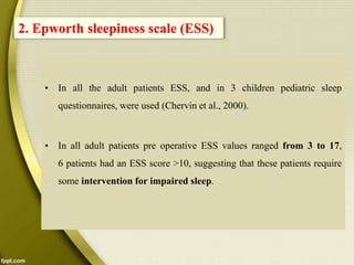 • In all the adult patients ESS, and in 3 children pediatric sleep
questionnaires, were used (Chervin et al., 2000).
• In all adult patients pre operative ESS values ranged from 3 to 17,
6 patients had an ESS score >10, suggesting that these patients require
some intervention for impaired sleep.
2. Epworth sleepiness scale (ESS)
 