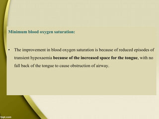 Minimum blood oxygen saturation:
• The improvement in blood oxygen saturation is because of reduced episodes of
transient hypoxaemia because of the increased space for the tongue, with no
fall back of the tongue to cause obstruction of airway.
 