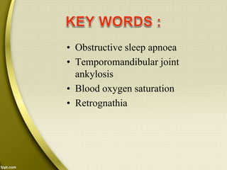 • Obstructive sleep apnoea
• Temporomandibular joint
ankylosis
• Blood oxygen saturation
• Retrognathia
 