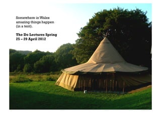 Somewhere in Wales
amazing things happen
(in a tent).

The Do Lectures Spring
25 – 29 April 2012
 