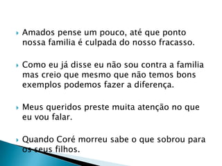 Amados pense um pouco, até que ponto nossa familia é culpada do nosso fracasso.Como eu já disse eu não sou contra a familia mas creio que mesmo que não temos bons exemplos podemos fazer a diferença.Meus queridos preste muita atenção no que eu vou falar.Quando Coré morreu sabe o que sobrou para os seus filhos.