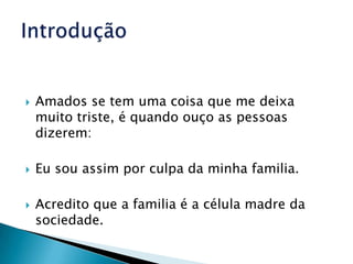Amados se tem uma coisa que me deixa muito triste, é quando ouço as pessoas dizerem:Eu sou assim por culpa da minha familia.Acredito que a familia é a célula madre da sociedade.Introdução 