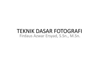 TEKNIK DASAR FOTOGRAFI
Firdaus Azwar Ersyad, S.Sn., M.Sn.
 