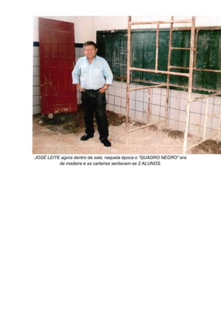 JOSÉ LEITE agora dentro da sala, naquela época o “QUADRO NEGRO” era
de madeira e as carteiras sentavam-se 2 ALUNOS.
 