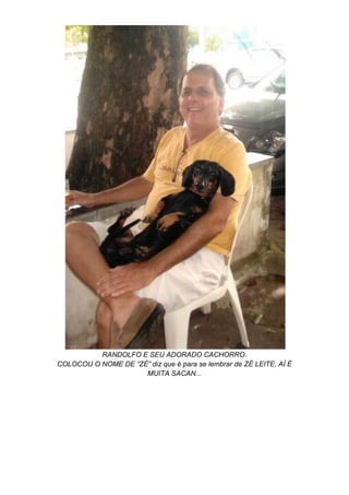 RANDOLFO E SEU ADORADO CACHORRO.
COLOCOU O NOME DE “ZÉ” diz que é para se lembrar de ZÉ LEITE, AÍ É
MUITA SACAN...
 