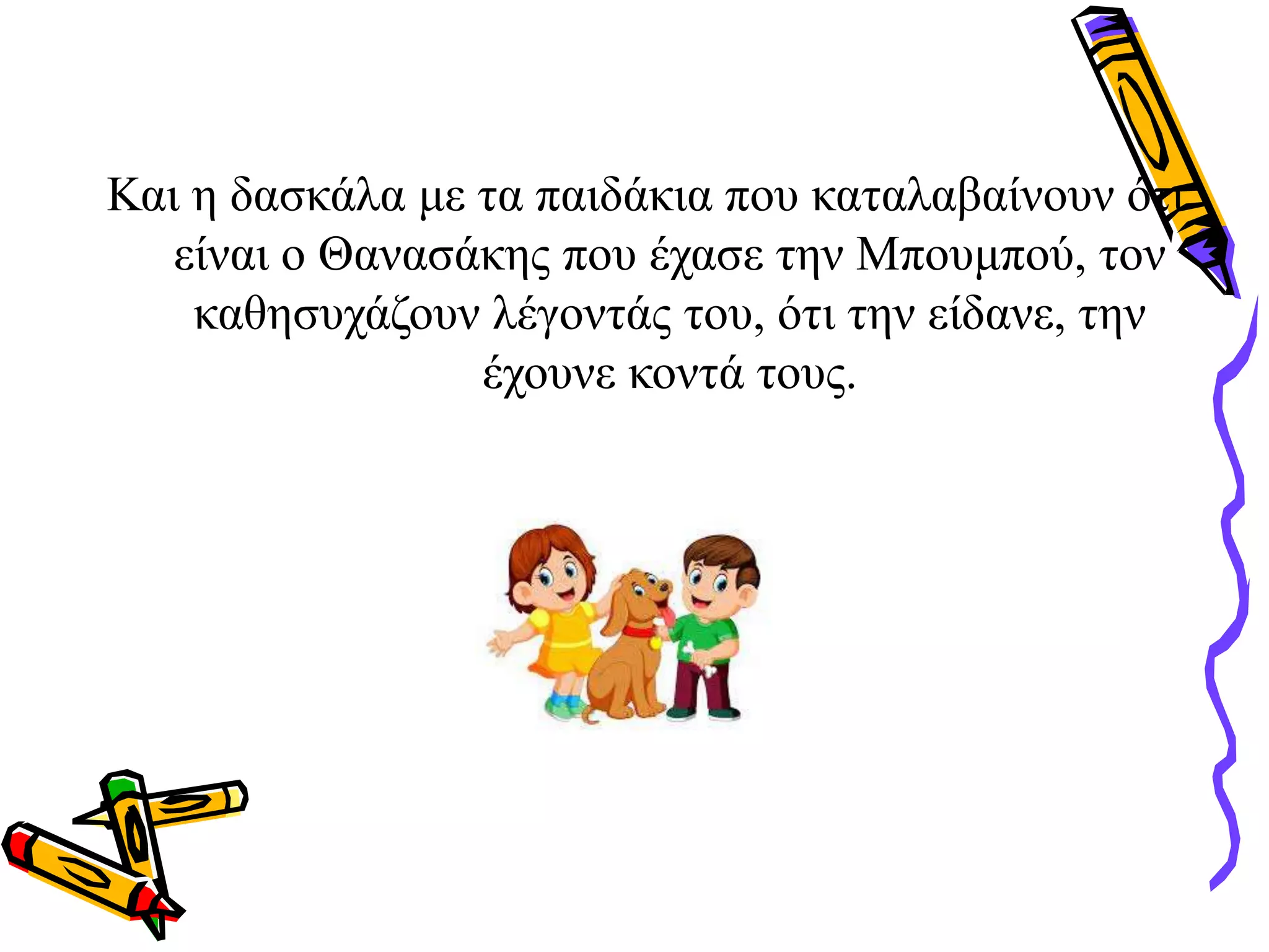 Και η δασκάλα με τα παιδάκια που καταλαβαίνουν ότι
είναι ο Θανασάκης που έχασε την Μπουμπού, τον
καθησυχάζουν λέγοντάς του, ότι την είδανε, την
έχουνε κοντά τους.
 