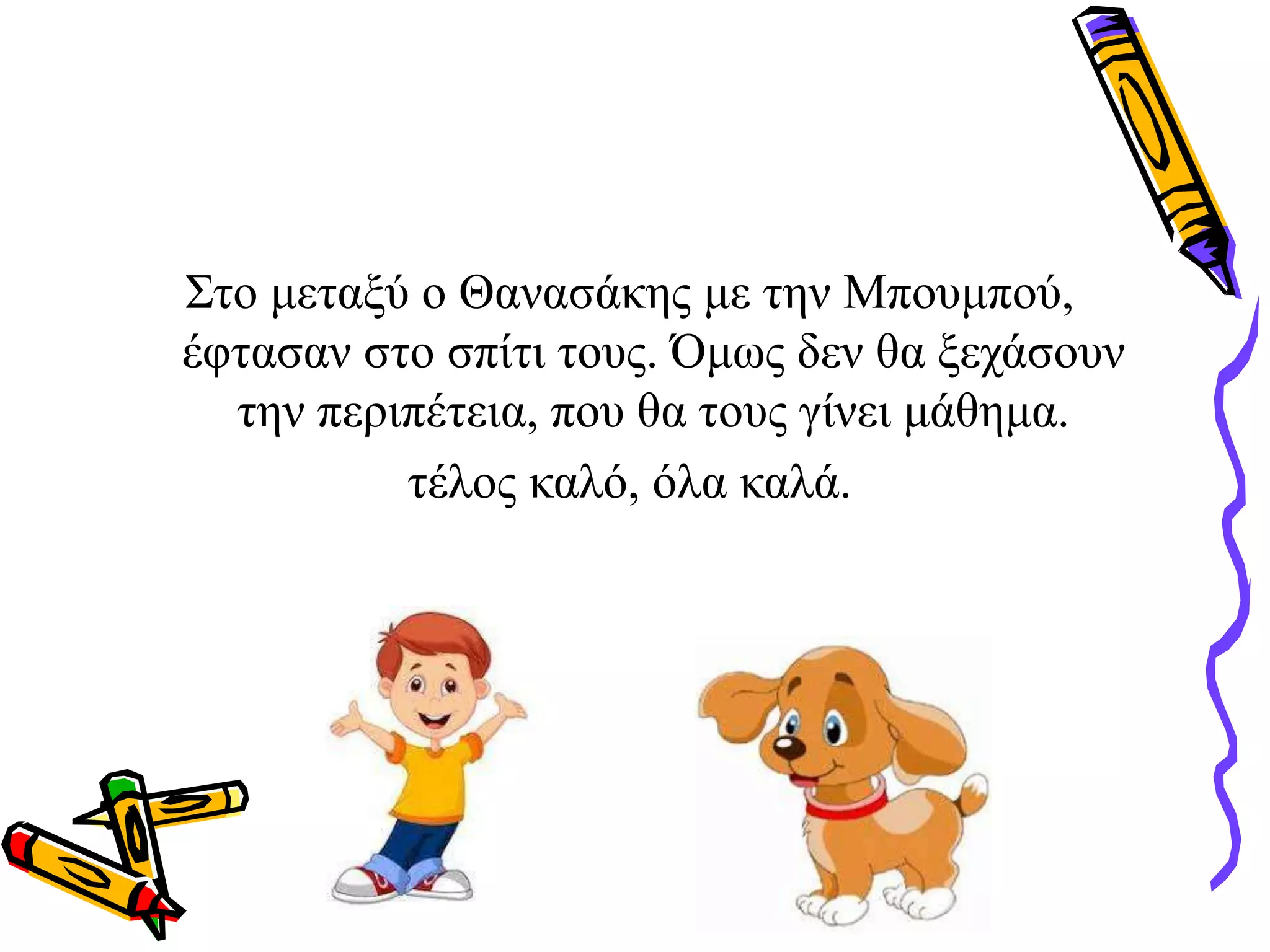 Στο μεταξύ ο Θανασάκης με την Μπουμπού,
έφτασαν στο σπίτι τους. Όμως δεν θα ξεχάσουν
την περιπέτεια, που θα τους γίνει μάθημα.
τέλος καλό, όλα καλά.
 