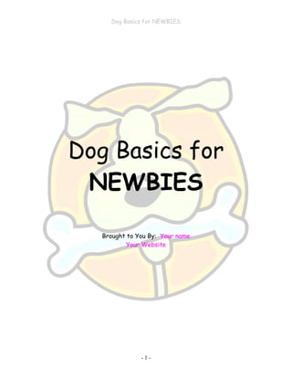 Dog Basics for NEWBIES
- 1 -
Dog Basics for
NEWBIES
Brought to You By: Your name
Your Website
 