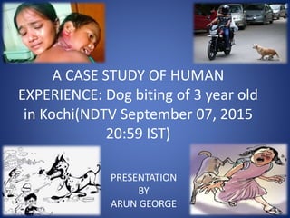 A CASE STUDY OF HUMAN
EXPERIENCE: Dog biting of 3 year old
in Kochi(NDTV September 07, 2015
20:59 IST)
PRESENTATION
BY
ARUN GEORGE
 
