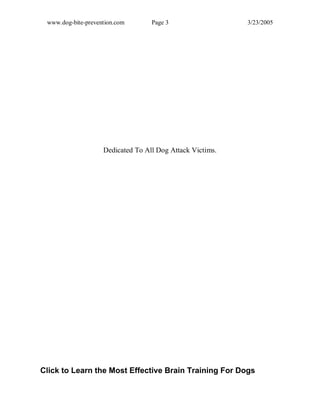 www.dog-bite-prevention.com Page 3 3/23/2005
Dedicated To All Dog Attack Victims.
Click to Learn the Most Effective Brain Training For Dogs
 