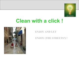 Clean with a click !
        ENJOY AND LET

        ENJOY (THE STREETS?) !
 