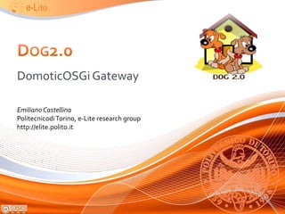 Dog2.0 DomoticOSGi Gateway Emiliano Castellina Politecnicodi Torino, e-Lite research group http://elite.polito.it  