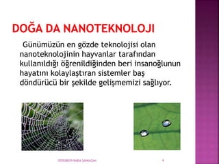 Günümüzün en gözde teknolojisi olan
nanoteknolojinin hayvanlar tarafından
kullanıldığı öğrenildiğinden beri insanoğlunun
hayatını kolaylaştıran sistemler baş
döndürücü bir şekilde gelişmemizi sağlıyor.
070558029 RABİA ŞANKAZAN 4
 