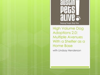 High Volume Dog
Adoptions 2.0:
Multiple Avenues
With a Shelter as a
Home Base
with Lindsay Henderson
 