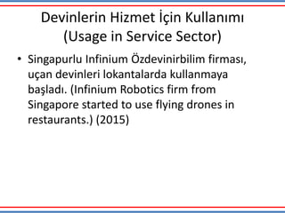 Devinlerin Hizmet İçin Kullanımı
(Usage in Service Sector)
• Singapurlu Infinium Özdevinirbilim firması,
uçan devinleri lokantalarda kullanmaya
başladı. (Infinium Robotics firm from
Singapore started to use flying drones in
restaurants.) (2015)
 