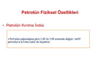 Petrolün Fiziksel Özellikleri

• Petrolün Kırılma İndisi


   Petrolün yoğunluğuna göre 1,39 ile 1,49 arasında değişir, hafif
   petrollerin kırılma indisi de küçüktür.
 
