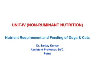 UNIT-IV (NON-RUMINANT NUTRITION)
Nutrient Requirement and Feeding of Dogs & Cats
Dr. Sanjay Kumar
Assistant Professor, BVC,
Patna
 