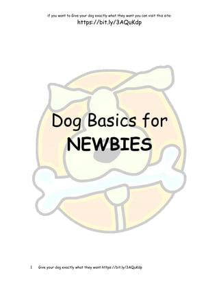 if you want to Give your dog exactly what they want you can visit this site:
https://bit.ly/3AQuKdp
1 Give your dog exactly what they want:https://bit.ly/3AQuKdp
Dog Basics for
NEWBIES
 