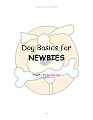 Dog Basics for NEWBIES
- 1 -
Dog Basics for
NEWBIES
Brought to You By: Your name
Your Website
 