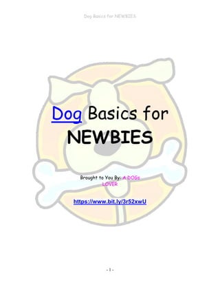 Dog Basics for NEWBIES
- 1 -
Dog Basics for
NEWBIES
Brought to You By: A DOGs
LOVER
https://www.bit.ly/3r52xwU
 