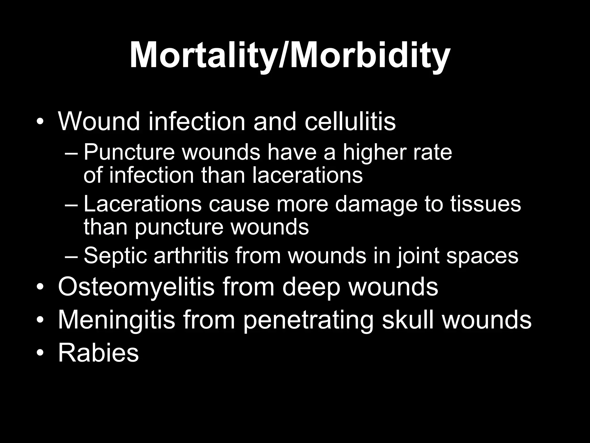 Mortality/Morbidity
• Wound infection and cellulitis
  – Puncture wounds have a higher rate
    of infection than lacerations
  – Lacerations cause more damage to tissues
    than puncture wounds
  – Septic arthritis from wounds in joint spaces
• Osteomyelitis from deep wounds
• Meningitis from penetrating skull wounds
• Rabies
 
