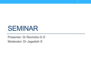 SEMINAR
Presenter: Dr Ravindra G O
Moderator: Dr Jagadish S
1
 